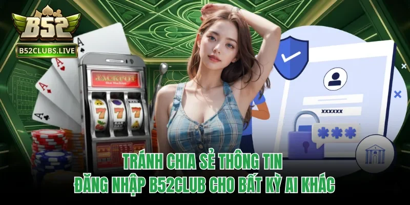 Tránh chia sẻ thông tin đăng nhập B52club cho bất kỳ ai khác